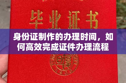 云溪身份证制作的办理时间，如何高效完成证件办理流程